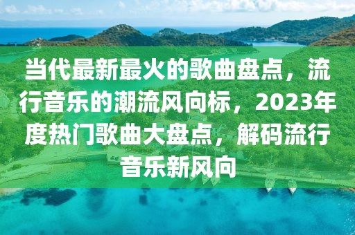 當(dāng)代最新最火的歌曲盤(pán)點(diǎn)，流行音樂(lè)的潮流風(fēng)向標(biāo)，2023年度熱門(mén)歌曲大盤(pán)點(diǎn)，解碼流行音樂(lè)新風(fēng)向