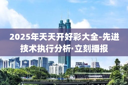 2025年天天開好彩大全-先進(jìn)技術(shù)執(zhí)行分析·立刻播報(bào)