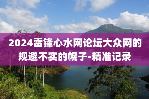 2024雷鋒心水網(wǎng)論壇大眾網(wǎng)的規(guī)避不實(shí)的幌子-精準(zhǔn)記錄