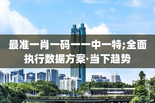 最準一肖一碼一一中一特;全面執(zhí)行數(shù)據(jù)方案·當下趨勢