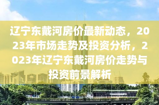 遼寧東戴河房?jī)r(jià)最新動(dòng)態(tài)，2023年市場(chǎng)走勢(shì)及投資分析，2023年遼寧東戴河房?jī)r(jià)走勢(shì)與投資前景解析