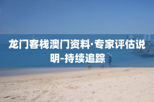 龍門客棧澳門資料·專家評(píng)估說明-持續(xù)追蹤