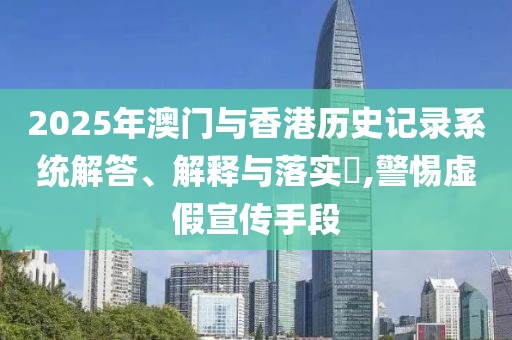 2025年澳門與香港歷史記錄系統(tǒng)解答、解釋與落實?,警惕虛假宣傳手段