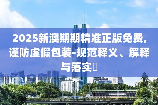 2025新澳期期精準正版免費,謹防虛假包裝-規(guī)范釋義、解釋與落實?