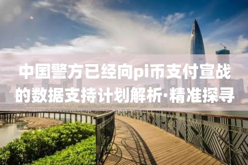 中國警方已經(jīng)向pi幣支付宣戰(zhàn)的數(shù)據(jù)支持計劃解析·精準(zhǔn)探尋