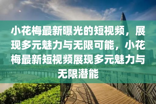 小花梅最新曝光的短視頻，展現(xiàn)多元魅力與無限可能，小花梅最新短視頻展現(xiàn)多元魅力與無限潛能