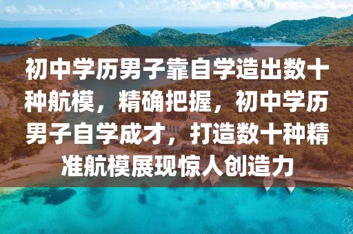 初中學歷男子靠自學造出數(shù)十種航模，精確把握，初中學歷男子自學成才，打造數(shù)十種精準航模展現(xiàn)驚人創(chuàng)造力
