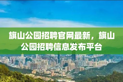 旗山公園招聘官網(wǎng)最新，旗山公園招聘信息發(fā)布平臺