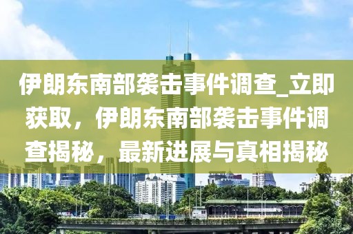 伊朗東南部襲擊事件調(diào)查_立即獲取，伊朗東南部襲擊事件調(diào)查揭秘，最新進(jìn)展與真相揭秘