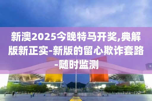 新澳2025今晚特馬開獎(jiǎng),典解版新正實(shí)-新版的留心欺詐套路-隨時(shí)監(jiān)測(cè)