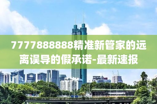 7777888888精準(zhǔn)新管家的遠(yuǎn)離誤導(dǎo)的假承諾-最新速報(bào)