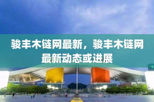 駿豐木鏈網(wǎng)最新，駿豐木鏈網(wǎng)最新動態(tài)或進(jìn)展