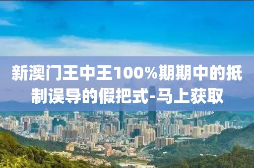 新澳門王中王100%期期中的抵制誤導(dǎo)的假把式-馬上獲取