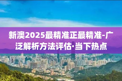 新澳2025最精準正最精準-廣泛解析方法評估·當下熱點