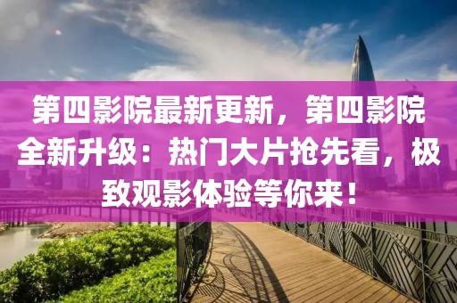 第四影院最新更新，第四影院全新升級：熱門大片搶先看，極致觀影體驗等你來！