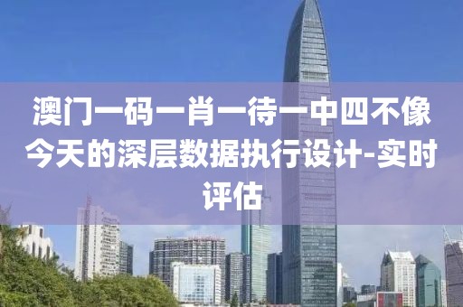 澳門一碼一肖一待一中四不像今天的深層數(shù)據(jù)執(zhí)行設(shè)計(jì)-實(shí)時(shí)評估