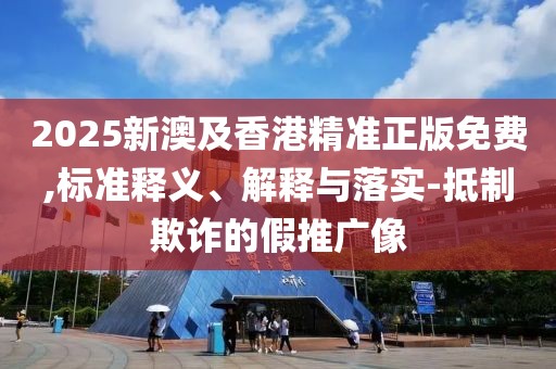 2025新澳及香港精準(zhǔn)正版免費(fèi),標(biāo)準(zhǔn)釋義、解釋與落實(shí)-抵制欺詐的假推廣像