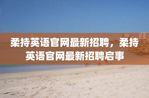 柔持英語官網(wǎng)最新招聘，柔持英語官網(wǎng)最新招聘啟事