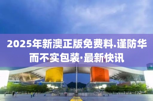 2025年新澳正版免費(fèi)料.謹(jǐn)防華而不實包裝·最新快訊