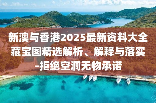 新澳與香港2025最新資料大全藏寶圖精選解析、解釋與落實-拒絕空洞無物承諾
