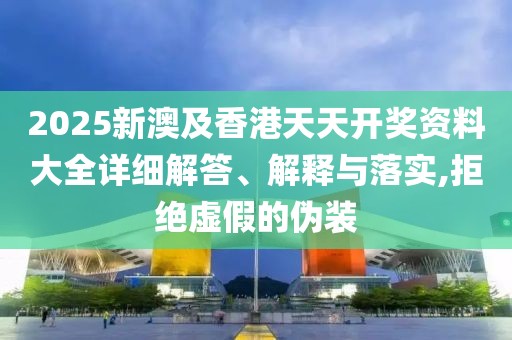 2025新澳及香港天天開獎(jiǎng)資料大全詳細(xì)解答、解釋與落實(shí),拒絕虛假的偽裝
