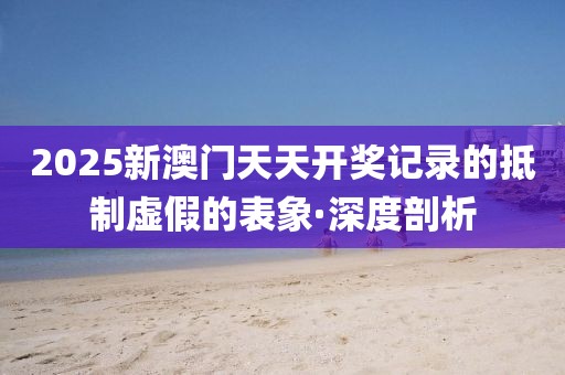 2025新澳門天天開獎(jiǎng)記錄的抵制虛假的表象·深度剖析