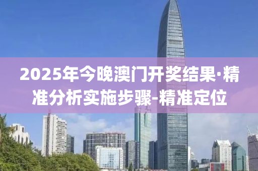 2025年今晚澳門開獎(jiǎng)結(jié)果·精準(zhǔn)分析實(shí)施步驟-精準(zhǔn)定位