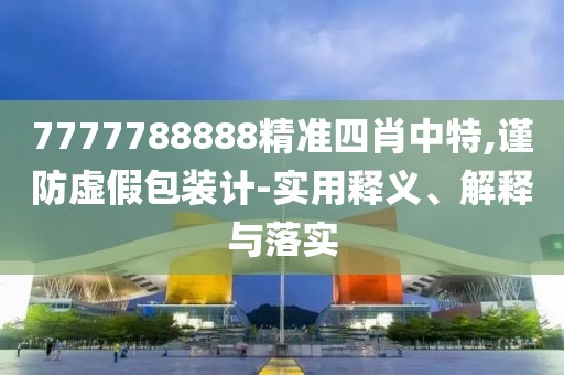 7777788888精準(zhǔn)四肖中特,謹(jǐn)防虛假包裝計(jì)-實(shí)用釋義、解釋與落實(shí)