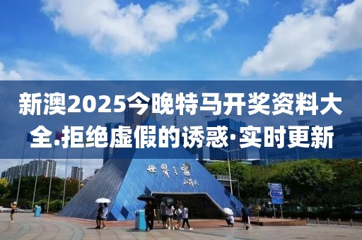 新澳2025今晚特馬開獎資料大全.拒絕虛假的誘惑·實時更新