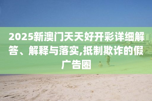 2025新澳門天天好開彩詳細(xì)解答、解釋與落實,抵制欺詐的假廣告圈