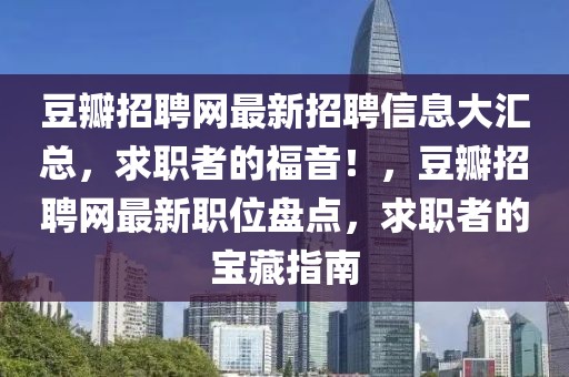 豆瓣招聘網(wǎng)最新招聘信息大匯總，求職者的福音！，豆瓣招聘網(wǎng)最新職位盤點(diǎn)，求職者的寶藏指南