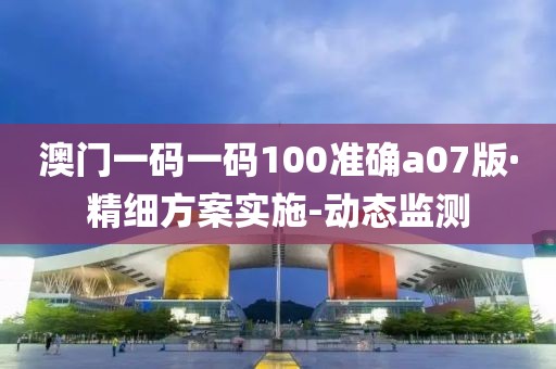 澳門一碼一碼100準(zhǔn)確a07版·精細(xì)方案實(shí)施-動(dòng)態(tài)監(jiān)測(cè)