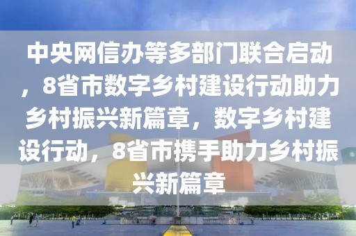 中央網(wǎng)信辦等多部門聯(lián)合啟動(dòng)，8省市數(shù)字鄉(xiāng)村建設(shè)行動(dòng)助力鄉(xiāng)村振興新篇章，數(shù)字鄉(xiāng)村建設(shè)行動(dòng)，8省市攜手助力鄉(xiāng)村振興新篇章