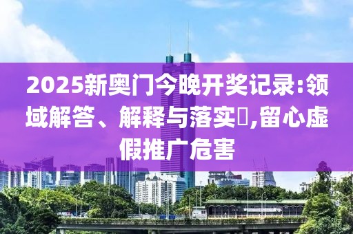 2025新奧門今晚開獎記錄:領(lǐng)域解答、解釋與落實?,留心虛假推廣危害