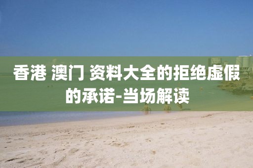 香港 澳門 資料大全的拒絕虛假的承諾-當(dāng)場解讀