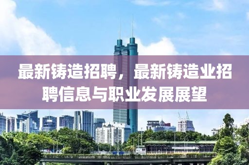 最新鑄造招聘，最新鑄造業(yè)招聘信息與職業(yè)發(fā)展展望