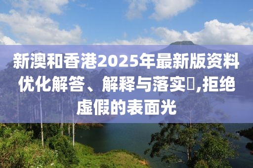 新澳和香港2025年最新版資料優(yōu)化解答、解釋與落實?,拒絕虛假的表面光