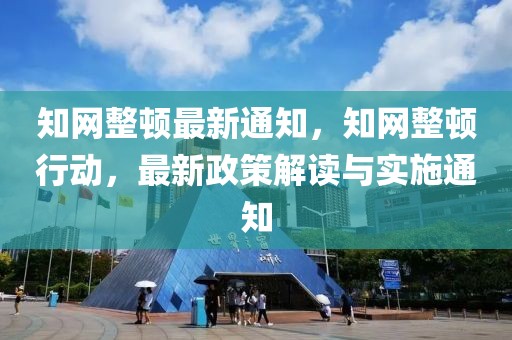 知網(wǎng)整頓最新通知，知網(wǎng)整頓行動(dòng)，最新政策解讀與實(shí)施通知