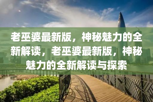 老巫婆最新版，神秘魅力的全新解讀，老巫婆最新版，神秘魅力的全新解讀與探索
