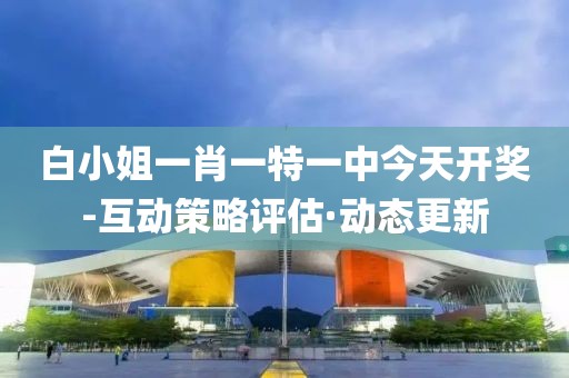 白小姐一肖一特一中今天開獎-互動策略評估·動態(tài)更新