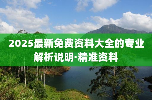 2025最新免費(fèi)資料大全的專業(yè)解析說明·精準(zhǔn)資料