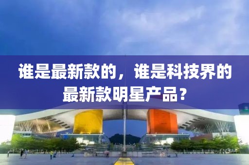 誰(shuí)是最新款的，誰(shuí)是科技界的最新款明星產(chǎn)品？