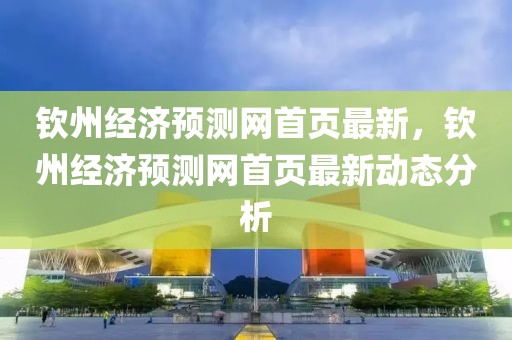 欽州經(jīng)濟(jì)預(yù)測(cè)網(wǎng)首頁(yè)最新，欽州經(jīng)濟(jì)預(yù)測(cè)網(wǎng)首頁(yè)最新動(dòng)態(tài)分析