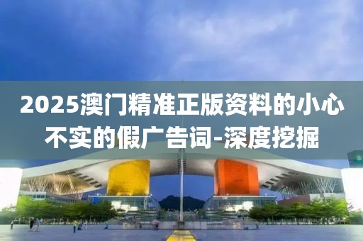 2025澳門精準(zhǔn)正版資料的小心不實的假廣告詞-深度挖掘