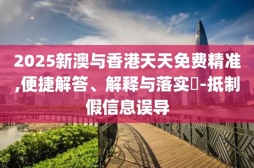 2025新澳與香港天天免費(fèi)精準(zhǔn),便捷解答、解釋與落實(shí)?-抵制假信息誤導(dǎo)