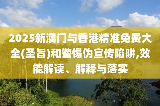 2025新澳門與香港精準免費大全(圣旨)和警惕偽宣傳陷阱,效能解讀、解釋與落實