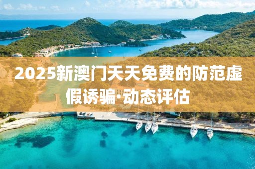 2025新澳門天天免費(fèi)的防范虛假誘騙·動(dòng)態(tài)評(píng)估