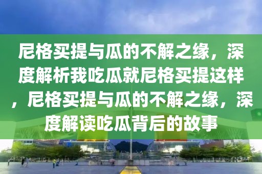 尼格買提與瓜的不解之緣，深度解析我吃瓜就尼格買提這樣，尼格買提與瓜的不解之緣，深度解讀吃瓜背后的故事