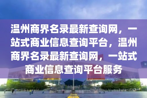 溫州商界名錄最新查詢網(wǎng)，一站式商業(yè)信息查詢平臺，溫州商界名錄最新查詢網(wǎng)，一站式商業(yè)信息查詢平臺服務(wù)