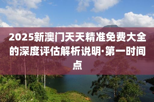 2025新澳門天天精準(zhǔn)免費大全的深度評估解析說明·第一時間點